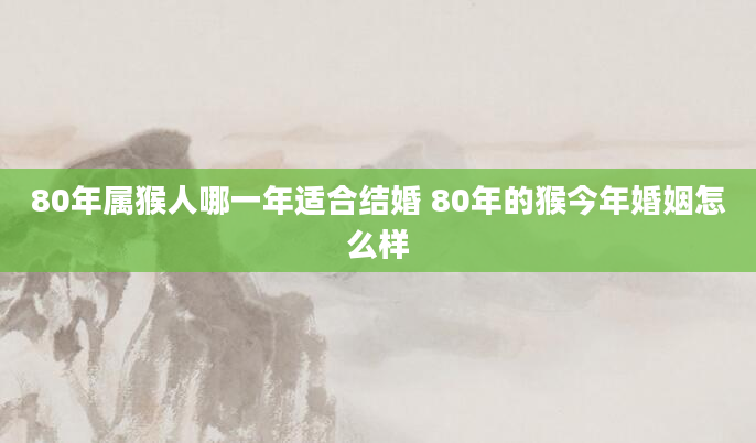 80年属猴人哪一年适合结婚 80年的猴今年婚姻怎么样