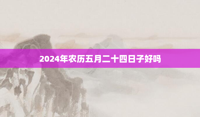 2024年农历五月二十四日子好吗