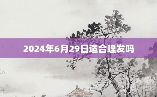 2024年6月29日适合理发吗
