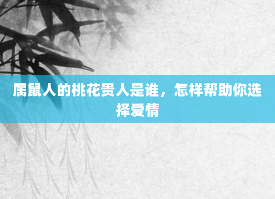 属鼠人的桃花贵人是谁，怎样帮助你选择爱情