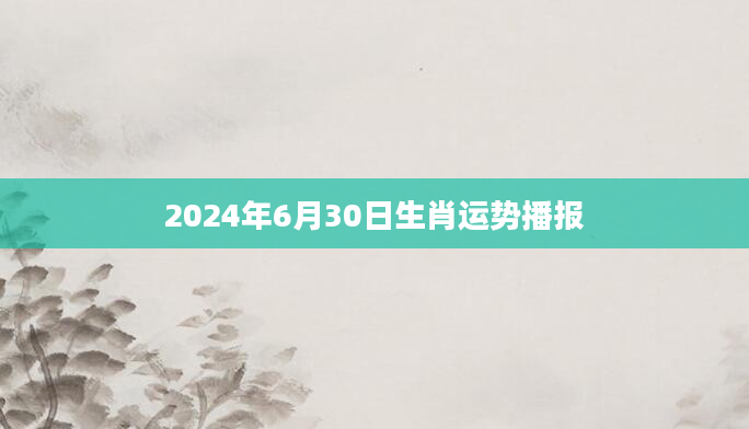 2024年6月30日生肖运势播报
