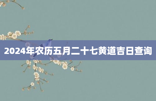 2024年农历五月二十七黄道吉日查询