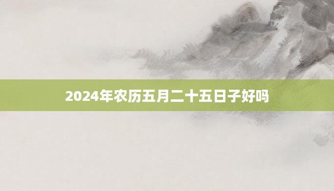 2024年农历五月二十五日子好吗
