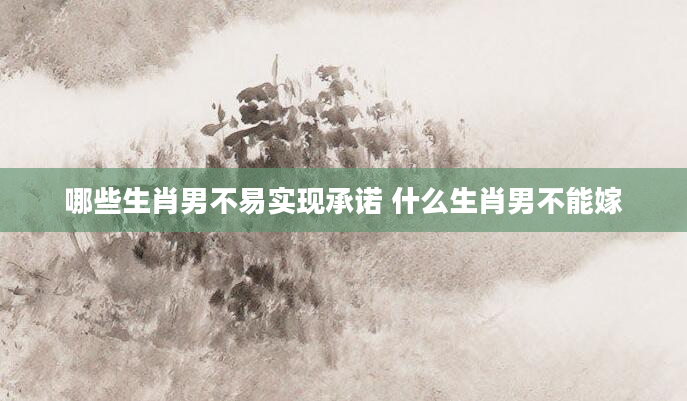 哪些生肖男不易实现承诺 什么生肖男不能嫁
