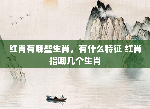 红肖有哪些生肖，有什么特征 红肖指哪几个生肖