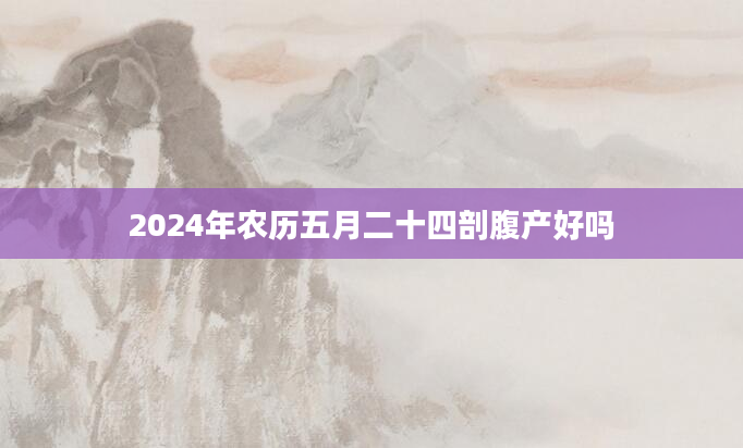 2024年农历五月二十四剖腹产好吗