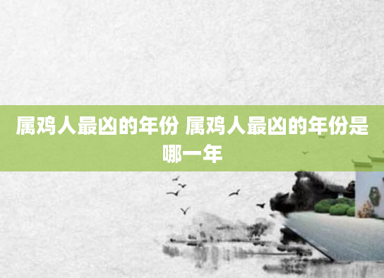 属鸡人最凶的年份 属鸡人最凶的年份是哪一年