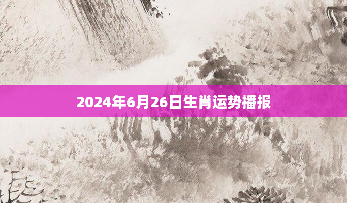 2024年6月26日生肖运势播报