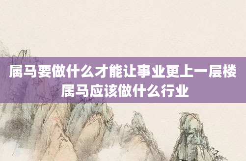 属马要做什么才能让事业更上一层楼 属马应该做什么行业