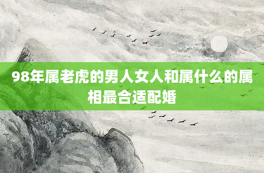 98年属老虎的男人女人和属什么的属相最合适配婚