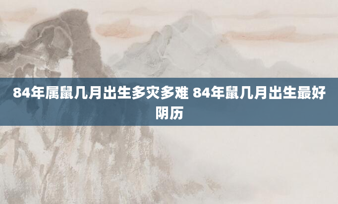 84年属鼠几月出生多灾多难 84年鼠几月出生最好阴历
