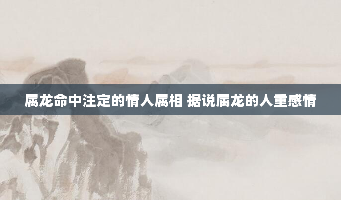 属龙命中注定的情人属相 据说属龙的人重感情