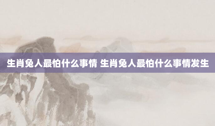生肖兔人最怕什么事情 生肖兔人最怕什么事情发生