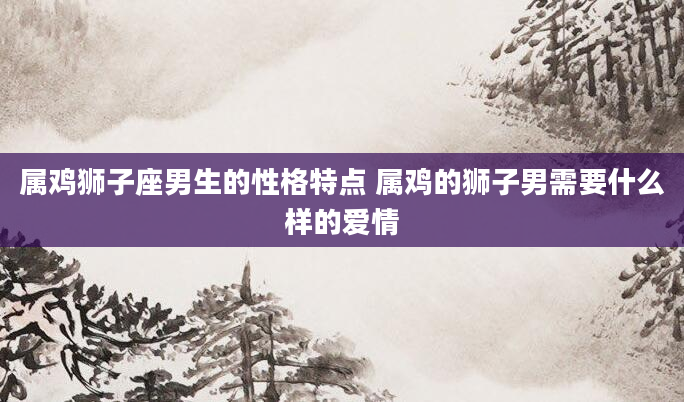 属鸡狮子座男生的性格特点 属鸡的狮子男需要什么样的爱情