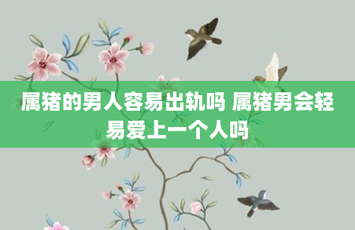 属猪的男人容易出轨吗 属猪男会轻易爱上一个人吗