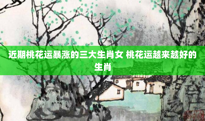 近期桃花运暴涨的三大生肖女 桃花运越来越好的生肖