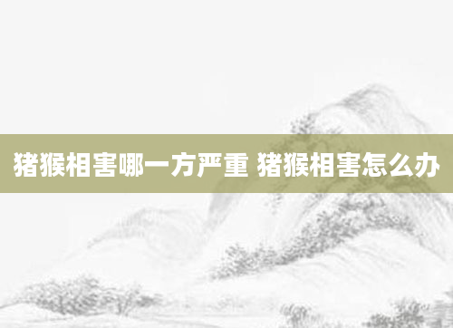 猪猴相害哪一方严重 猪猴相害怎么办