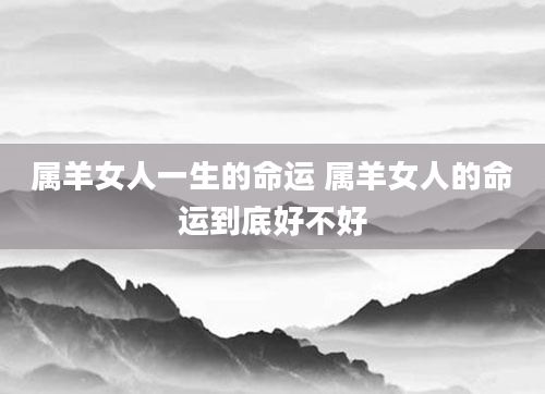 属羊女人一生的命运 属羊女人的命运到底好不好