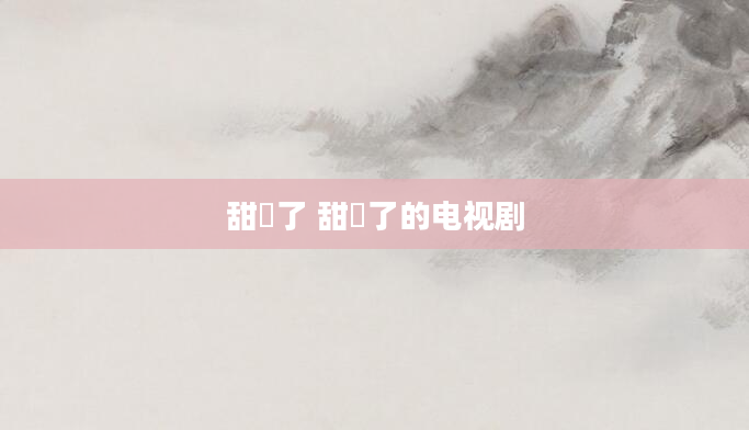 甜齁了 甜齁了的电视剧
