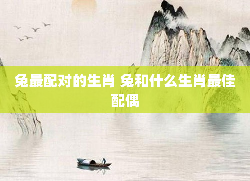 兔最配对的生肖 兔和什么生肖最佳配偶