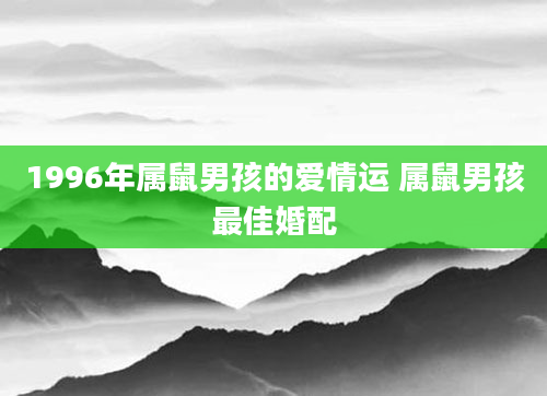 1996年属鼠男孩的爱情运 属鼠男孩最佳婚配