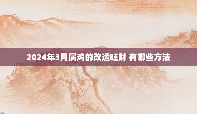 2024年3月属鸡的改运旺财 有哪些方法
