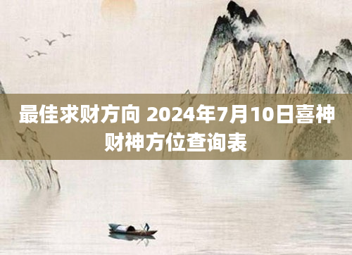 最佳求财方向 2024年7月10日喜神财神方位查询表