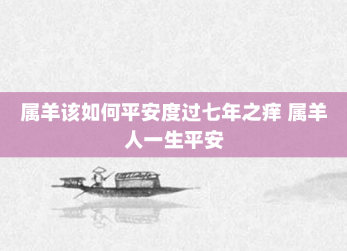 属羊该如何平安度过七年之痒 属羊人一生平安