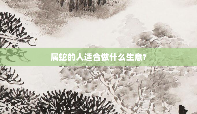 属蛇的人适合做什么生意?