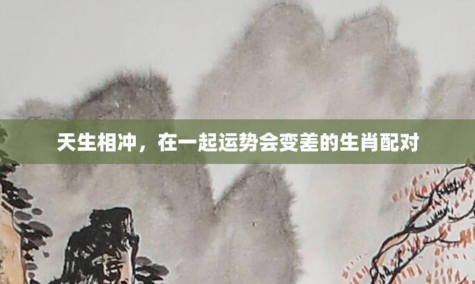 天生相冲，在一起运势会变差的生肖配对