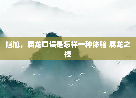 尴尬，属龙口误是怎样一种体验 属龙之技