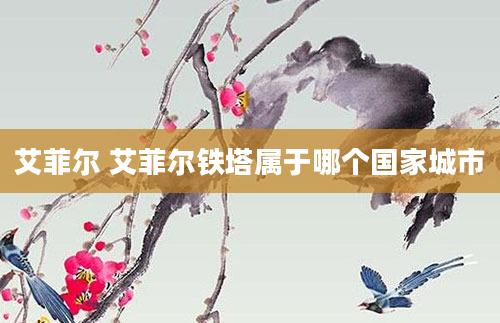 艾菲尔 艾菲尔铁塔属于哪个国家城市