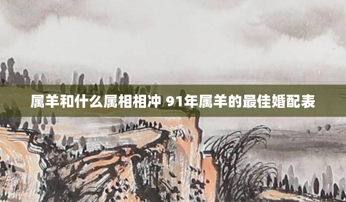 属羊和什么属相相冲 91年属羊的最佳婚配表