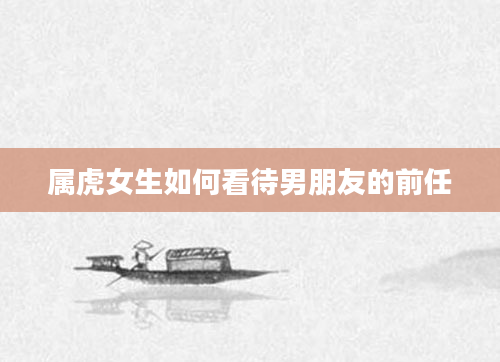 属虎女生如何看待男朋友的前任