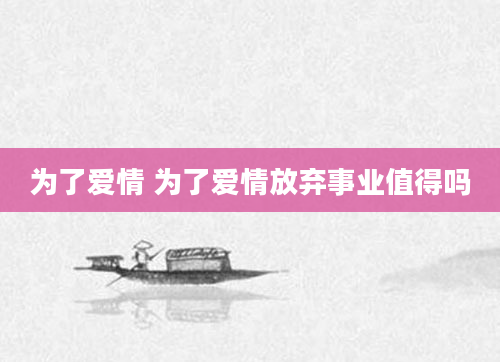 为了爱情 为了爱情放弃事业值得吗