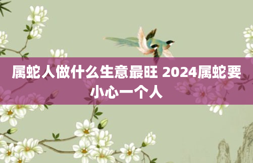 属蛇人做什么生意最旺 2024属蛇要小心一个人
