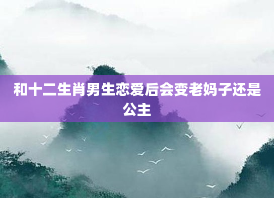 和十二生肖男生恋爱后会变老妈子还是公主