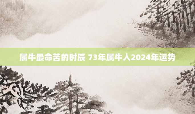属牛最命苦的时辰 73年属牛人2024年运势