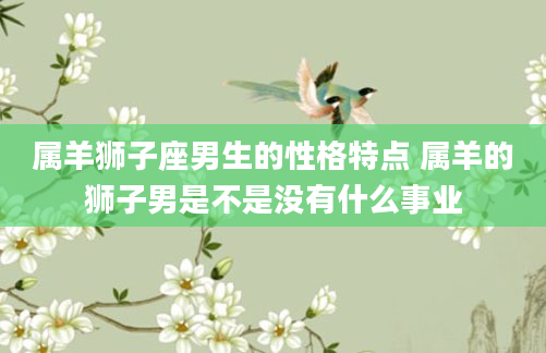 属羊狮子座男生的性格特点 属羊的狮子男是不是没有什么事业