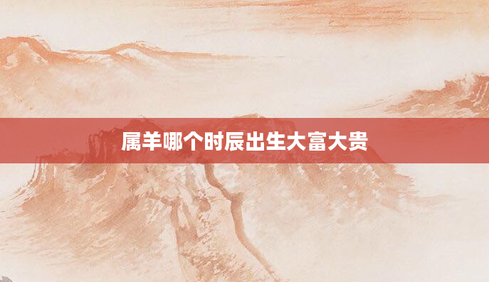属羊哪个时辰出生大富大贵