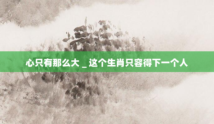 心只有那么大＿这个生肖只容得下一个人