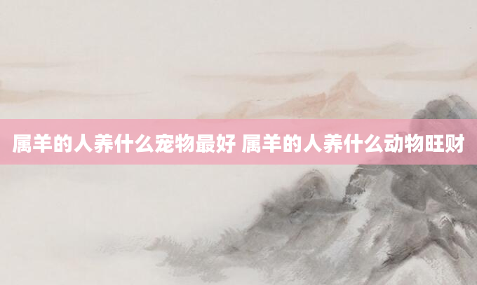 属羊的人养什么宠物最好 属羊的人养什么动物旺财