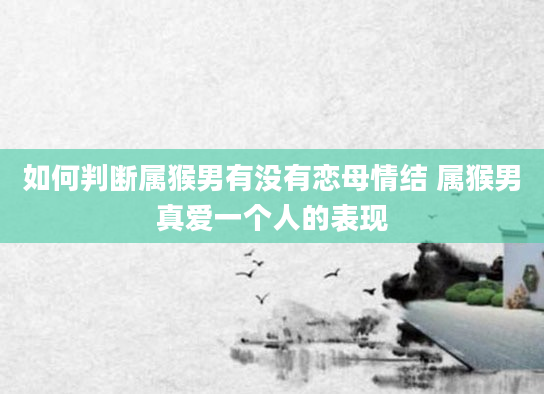 如何判断属猴男有没有恋母情结 属猴男真爱一个人的表现