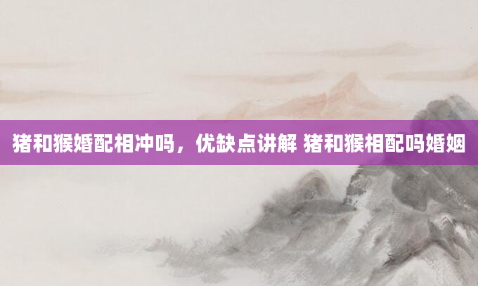 猪和猴婚配相冲吗，优缺点讲解 猪和猴相配吗婚姻