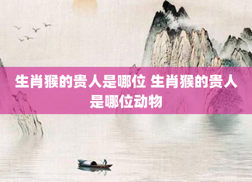 生肖猴的贵人是哪位 生肖猴的贵人是哪位动物