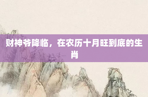 财神爷降临，在农历十月旺到底的生肖