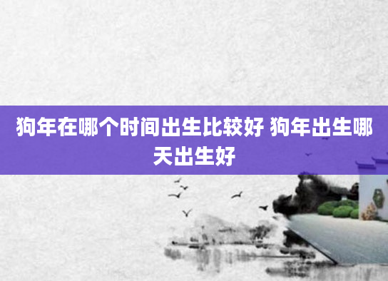 狗年在哪个时间出生比较好 狗年出生哪天出生好