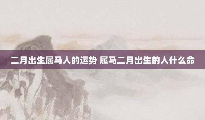二月出生属马人的运势 属马二月出生的人什么命
