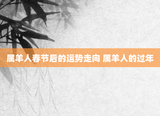 属羊人春节后的运势走向 属羊人的过年