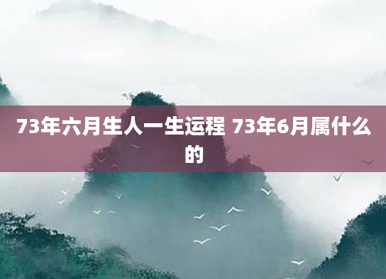 73年六月生人一生运程 73年6月属什么的